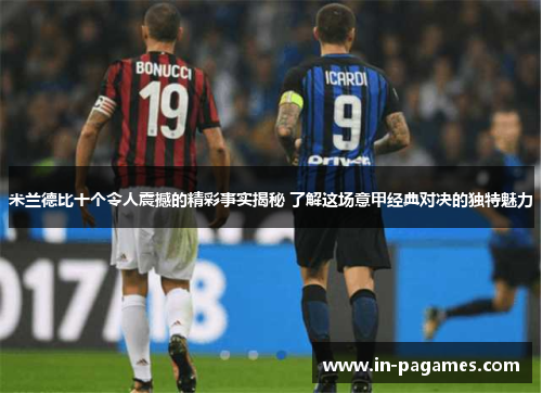 米兰德比十个令人震撼的精彩事实揭秘 了解这场意甲经典对决的独特魅力