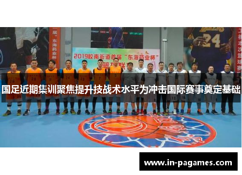 国足近期集训聚焦提升技战术水平为冲击国际赛事奠定基础