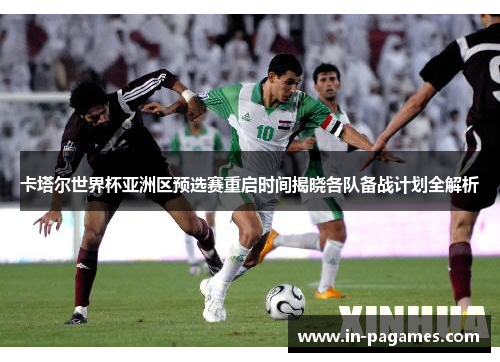 卡塔尔世界杯亚洲区预选赛重启时间揭晓各队备战计划全解析
