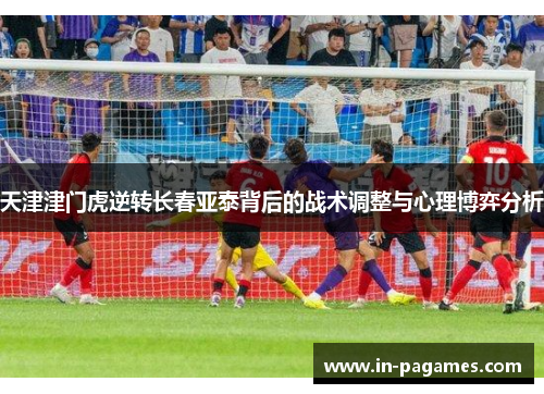 天津津门虎逆转长春亚泰背后的战术调整与心理博弈分析