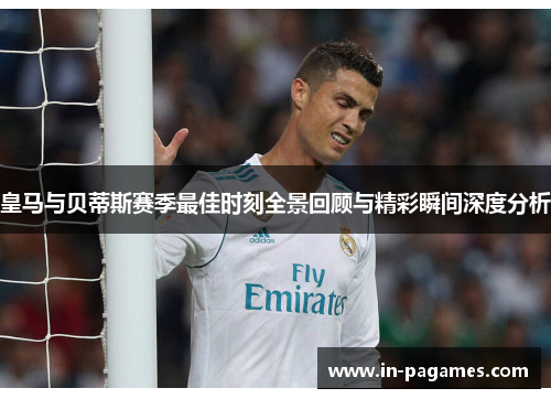 皇马与贝蒂斯赛季最佳时刻全景回顾与精彩瞬间深度分析