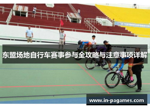 东盟场地自行车赛事参与全攻略与注意事项详解