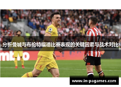 分析曼城与布伦特福德比赛表现的关键因素与战术对比