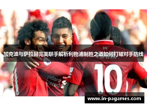 加克波与萨拉赫完美联手解析利物浦制胜之道如何打破对手防线