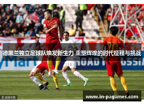 德黑兰独立足球队焕发新生力 重塑辉煌的时代征程与挑战