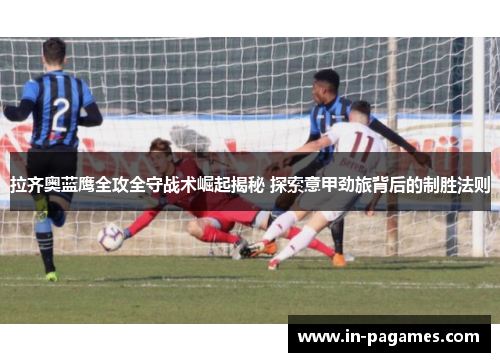 拉齐奥蓝鹰全攻全守战术崛起揭秘 探索意甲劲旅背后的制胜法则