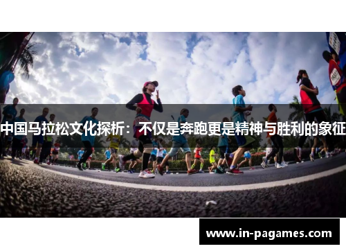 中国马拉松文化探析：不仅是奔跑更是精神与胜利的象征