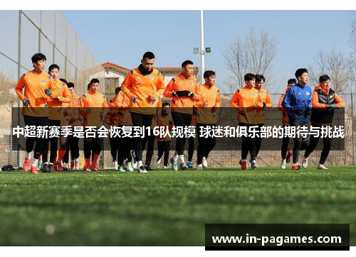 中超新赛季是否会恢复到16队规模 球迷和俱乐部的期待与挑战