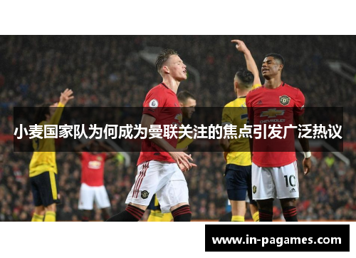 小麦国家队为何成为曼联关注的焦点引发广泛热议