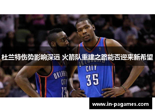 杜兰特伤势影响深远 火箭队重建之路能否迎来新希望