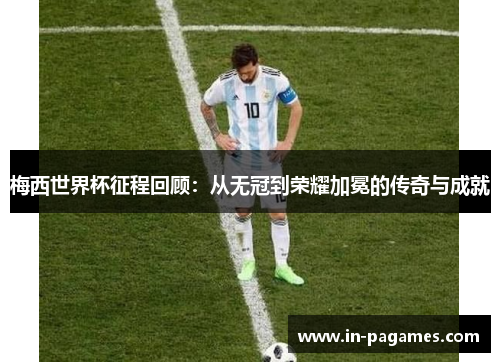 梅西世界杯征程回顾：从无冠到荣耀加冕的传奇与成就