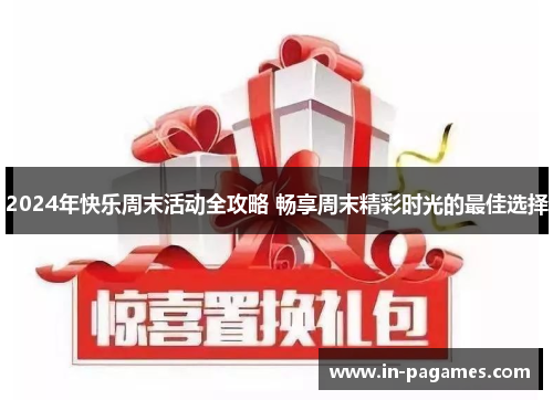 2024年快乐周末活动全攻略 畅享周末精彩时光的最佳选择