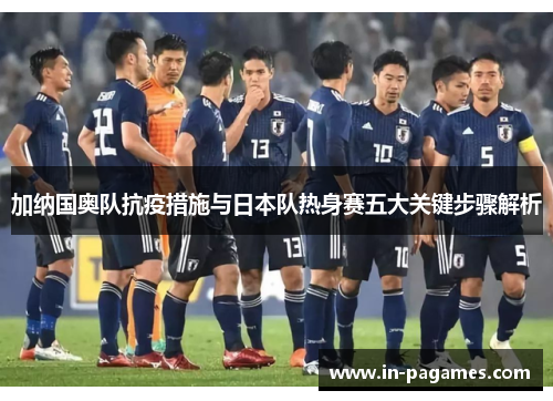 加纳国奥队抗疫措施与日本队热身赛五大关键步骤解析