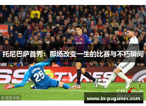 托尼巴萨首秀：那场改变一生的比赛与不朽瞬间