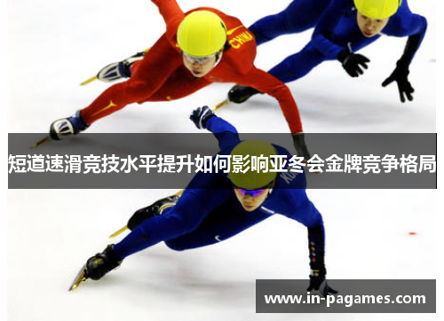 短道速滑竞技水平提升如何影响亚冬会金牌竞争格局
