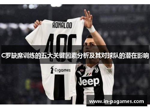 C罗缺席训练的五大关键因素分析及其对球队的潜在影响