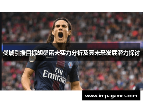 曼城引援目标胡桑诺夫实力分析及其未来发展潜力探讨