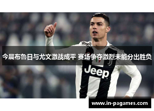 今晨布鲁日与尤文激战成平 赛场争夺激烈未能分出胜负