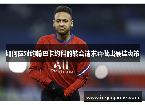 如何应对约翰巴卡约科的转会请求并做出最佳决策