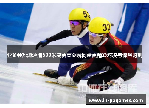 亚冬会短道速滑500米决赛高潮瞬间盘点精彩对决与惊险时刻