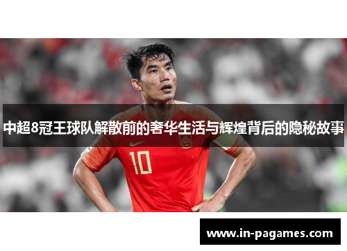 中超8冠王球队解散前的奢华生活与辉煌背后的隐秘故事