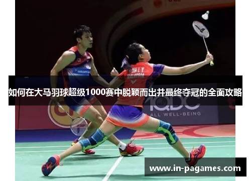 如何在大马羽球超级1000赛中脱颖而出并最终夺冠的全面攻略