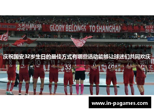 庆祝国安32岁生日的最佳方式有哪些活动能够让球迷们共同欢庆