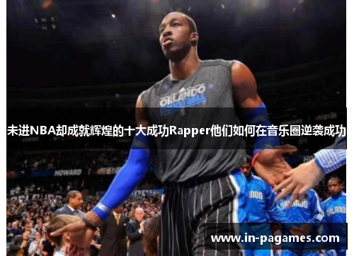 未进NBA却成就辉煌的十大成功Rapper他们如何在音乐圈逆袭成功