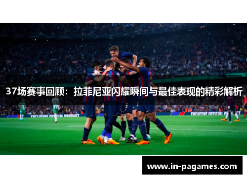 37场赛事回顾：拉菲尼亚闪耀瞬间与最佳表现的精彩解析