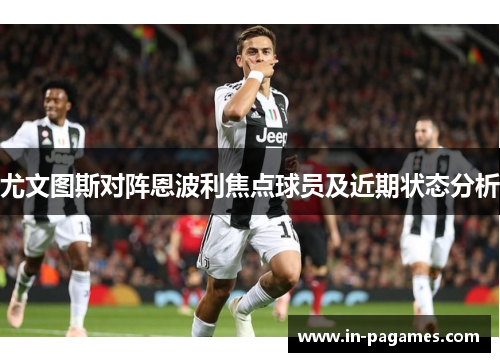 尤文图斯对阵恩波利焦点球员及近期状态分析