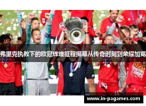 弗里克执教下的欧冠辉煌征程揭幕从传奇时刻到荣耀加冕