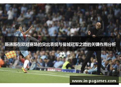 斯通斯在欧冠赛场的突出表现与曼城冠军之路的关键作用分析 斯通斯在欧冠赛场的突出表现与曼城冠军之路的关键作用分析