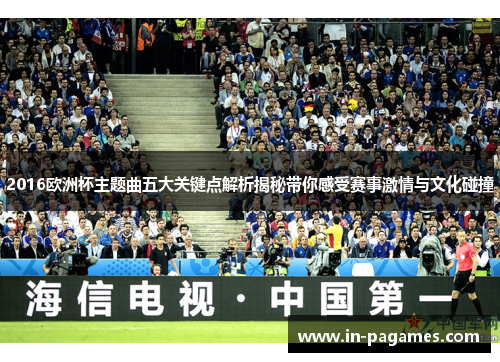 2016欧洲杯主题曲五大关键点解析揭秘带你感受赛事激情与文化碰撞