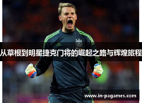 从草根到明星捷克门将的崛起之路与辉煌旅程