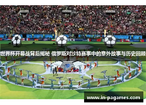 世界杯开幕战背后揭秘 俄罗斯对沙特赛事中的意外故事与历史回顾