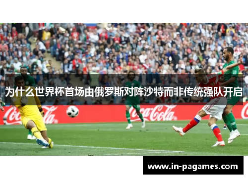 为什么世界杯首场由俄罗斯对阵沙特而非传统强队开启