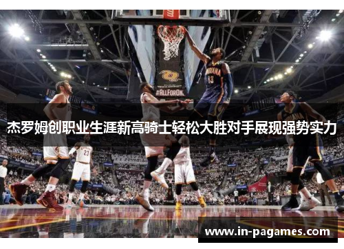 杰罗姆创职业生涯新高骑士轻松大胜对手展现强势实力