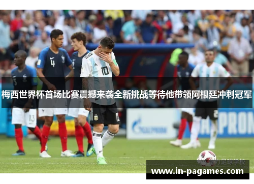 梅西世界杯首场比赛震撼来袭全新挑战等待他带领阿根廷冲刺冠军