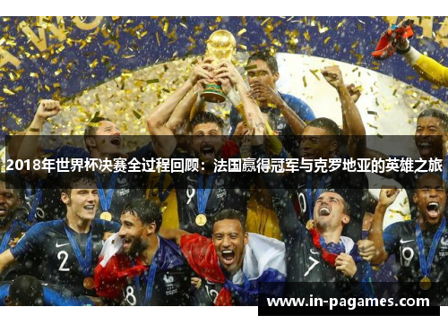 2018年世界杯决赛全过程回顾：法国赢得冠军与克罗地亚的英雄之旅