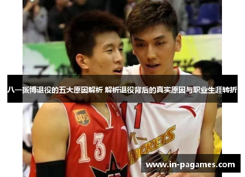 八一张博退役的五大原因解析 解析退役背后的真实原因与职业生涯转折