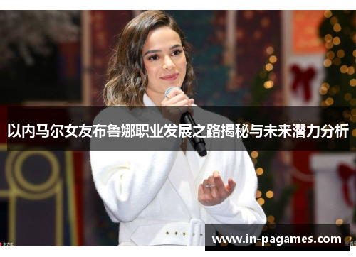 以内马尔女友布鲁娜职业发展之路揭秘与未来潜力分析