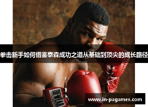 拳击新手如何借鉴泰森成功之道从基础到顶尖的成长路径 拳击新手如何借鉴泰森成功之道从基础到顶尖的成长路径