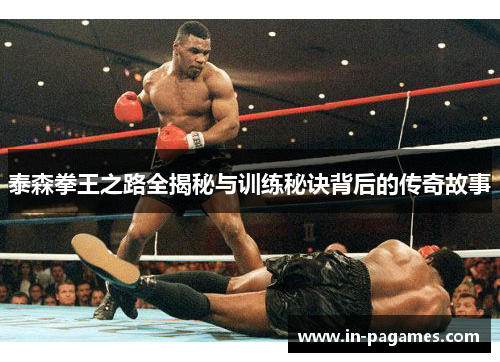 泰森拳王之路全揭秘与训练秘诀背后的传奇故事