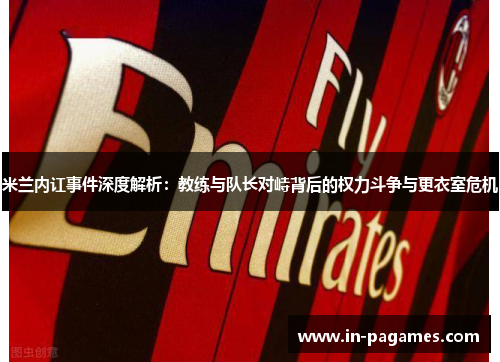 米兰内讧事件深度解析：教练与队长对峙背后的权力斗争与更衣室危机