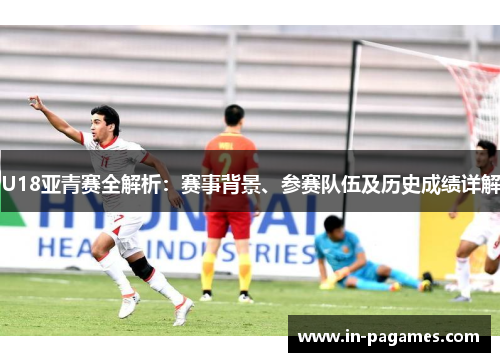 U18亚青赛全解析：赛事背景、参赛队伍及历史成绩详解