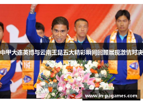 中甲大连英博与云南玉昆五大精彩瞬间回顾展现激情对决