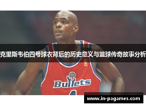 克里斯韦伯四号球衣背后的历史意义与篮球传奇故事分析