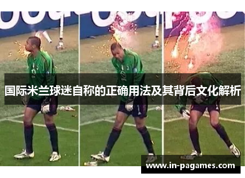 国际米兰球迷自称的正确用法及其背后文化解析