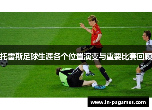 托雷斯足球生涯各个位置演变与重要比赛回顾 托雷斯足球生涯各个位置演变与重要比赛回顾