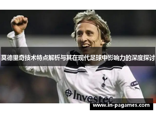 莫德里奇技术特点解析与其在现代足球中影响力的深度探讨 莫德里奇技术特点解析与其在现代足球中影响力的深度探讨